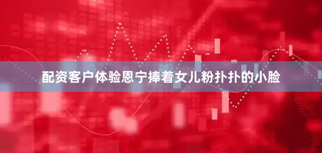 配资客户体验恩宁捧着女儿粉扑扑的小脸