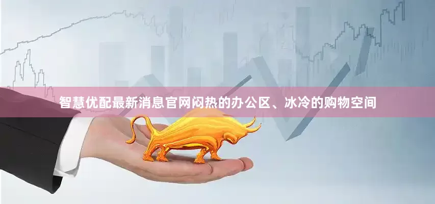 智慧优配最新消息官网闷热的办公区、冰冷的购物空间