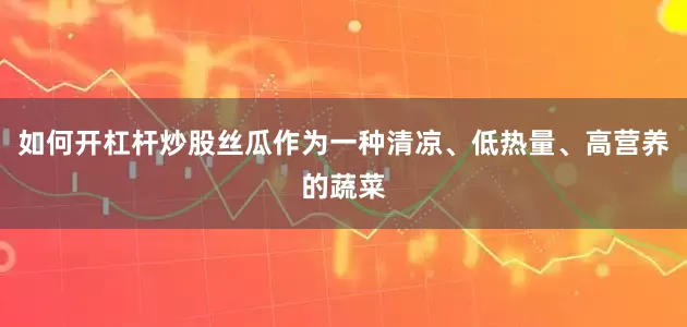 如何开杠杆炒股丝瓜作为一种清凉、低热量、高营养的蔬菜