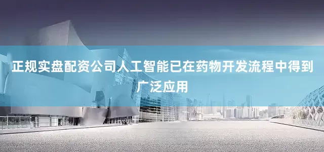 正规实盘配资公司人工智能已在药物开发流程中得到广泛应用