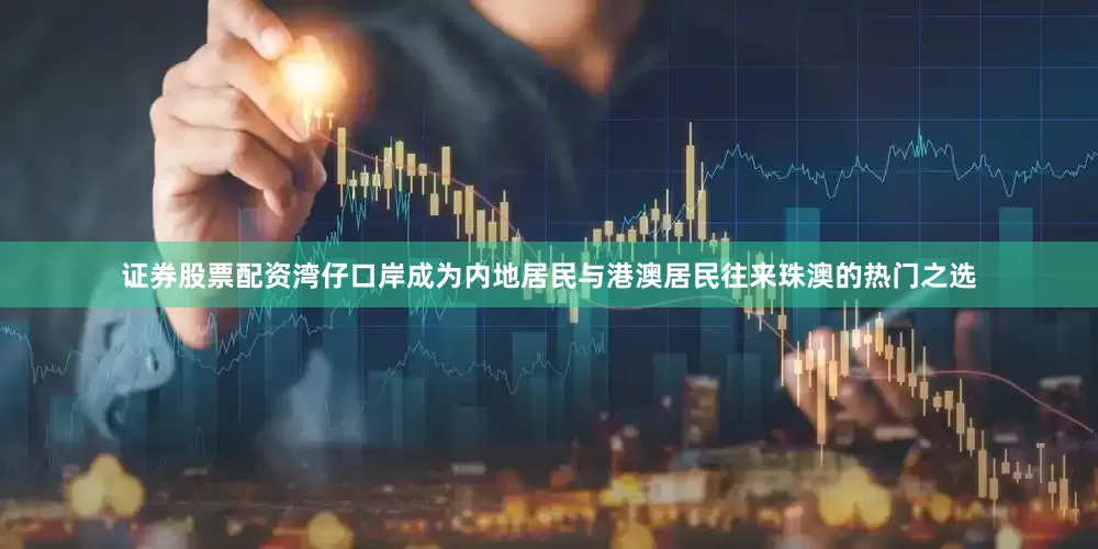 证券股票配资湾仔口岸成为内地居民与港澳居民往来珠澳的热门之选