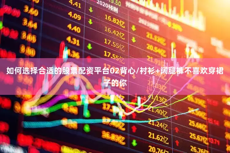 如何选择合适的股票配资平台02背心/衬衫+阔腿裤不喜欢穿裙子的你