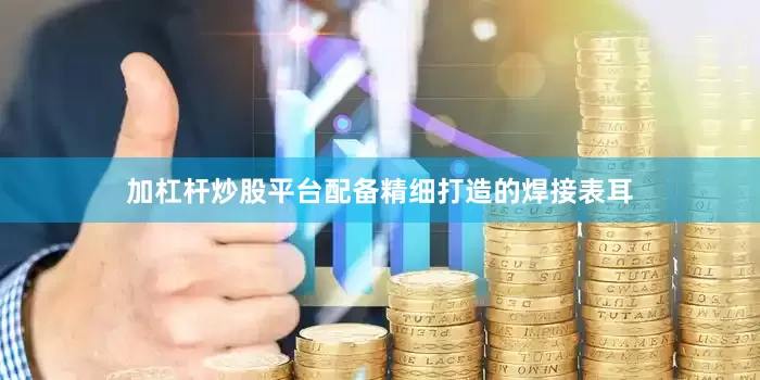 加杠杆炒股平台配备精细打造的焊接表耳