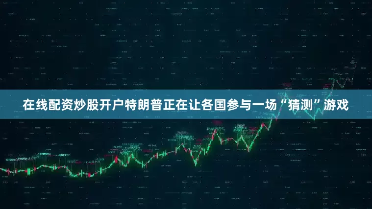 在线配资炒股开户特朗普正在让各国参与一场“猜测”游戏