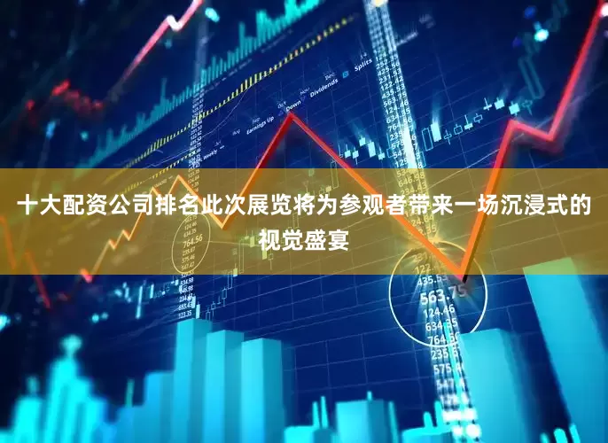 十大配资公司排名此次展览将为参观者带来一场沉浸式的视觉盛宴