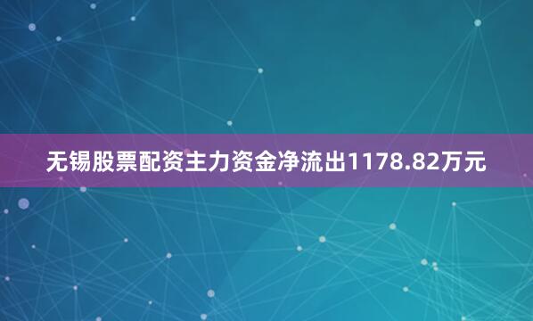 无锡股票配资主力资金净流出1178.82万元