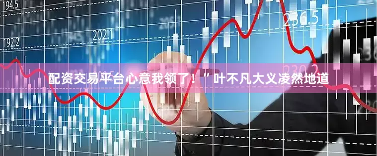 配资交易平台心意我领了！”叶不凡大义凌然地道