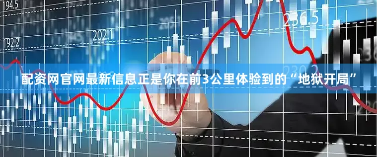 配资网官网最新信息正是你在前3公里体验到的“地狱开局”