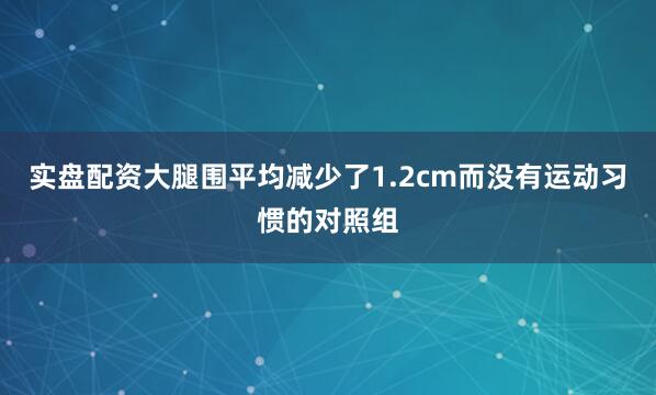 实盘配资大腿围平均减少了1.2cm而没有运动习惯的对照组