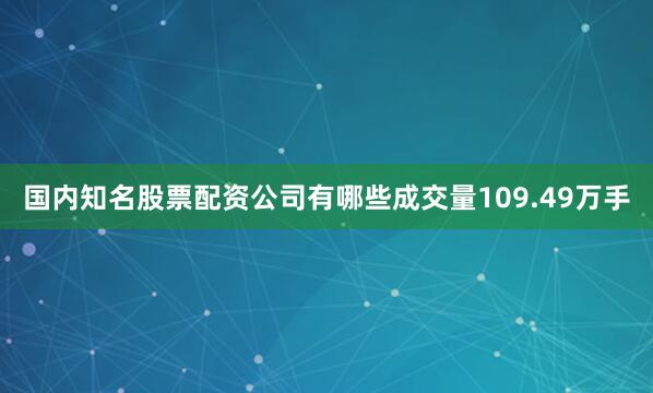 国内知名股票配资公司有哪些成交量109.49万手