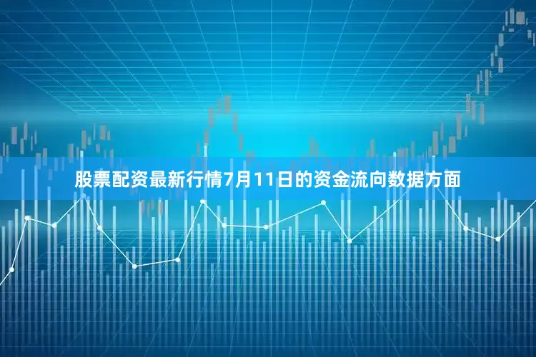 股票配资最新行情7月11日的资金流向数据方面