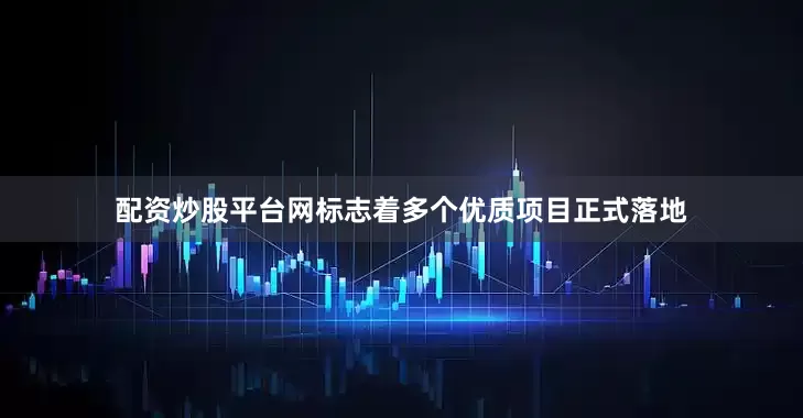 配资炒股平台网标志着多个优质项目正式落地