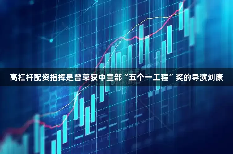 高杠杆配资指挥是曾荣获中宣部“五个一工程”奖的导演刘康