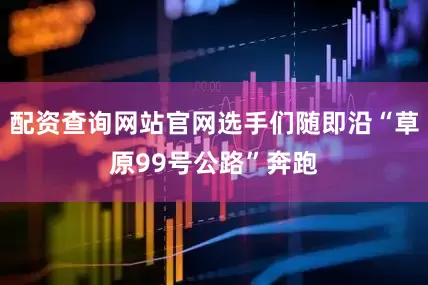 配资查询网站官网选手们随即沿“草原99号公路”奔跑