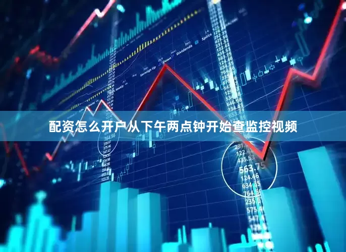 配资怎么开户从下午两点钟开始查监控视频