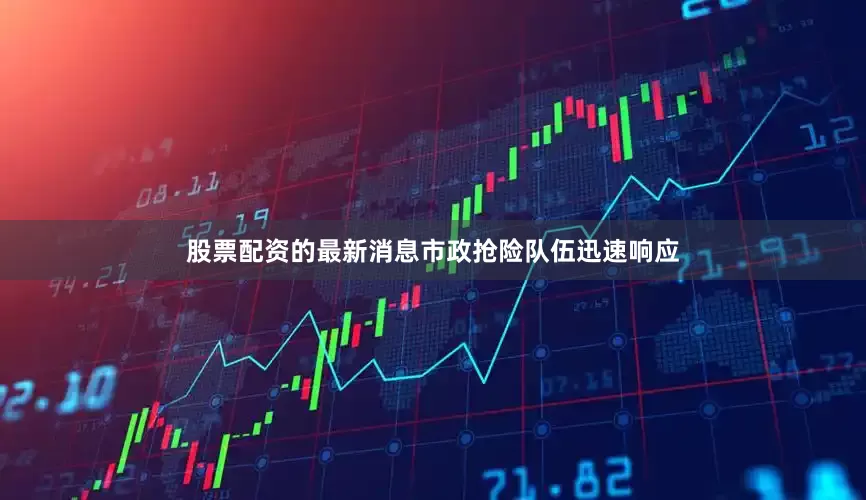 股票配资的最新消息市政抢险队伍迅速响应