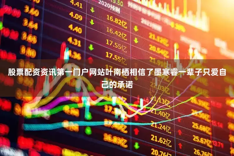 股票配资资讯第一门户网站叶南栖相信了墨寒睿一辈子只爱自己的承诺