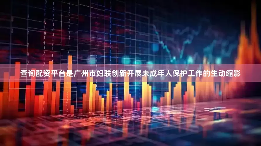 查询配资平台是广州市妇联创新开展未成年人保护工作的生动缩影
