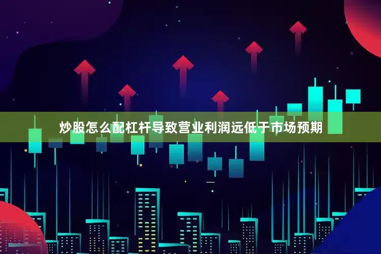 炒股怎么配杠杆导致营业利润远低于市场预期
