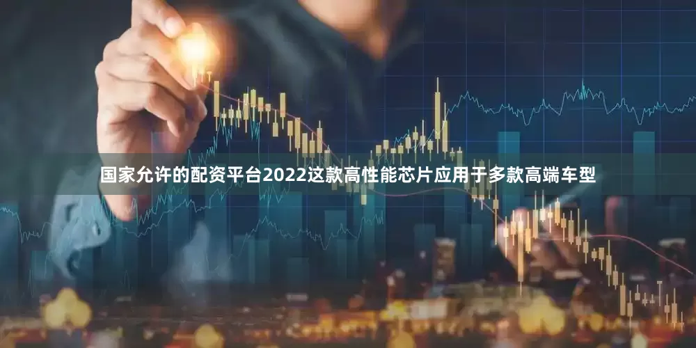 国家允许的配资平台2022这款高性能芯片应用于多款高端车型