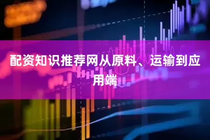 配资知识推荐网从原料、运输到应用端