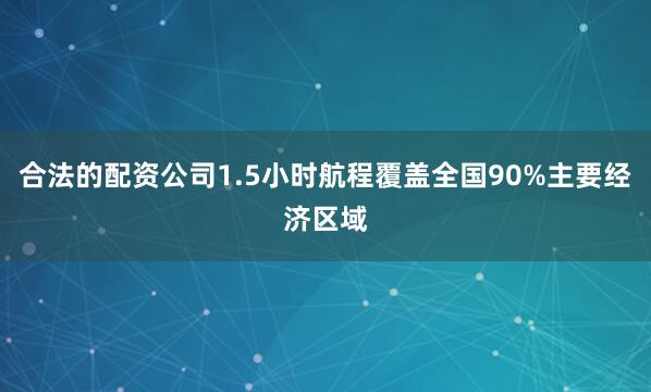合法的配资公司1.5小时航程覆盖全国90%主要经济区域