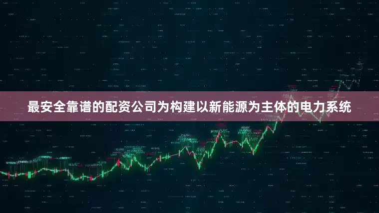 最安全靠谱的配资公司为构建以新能源为主体的电力系统