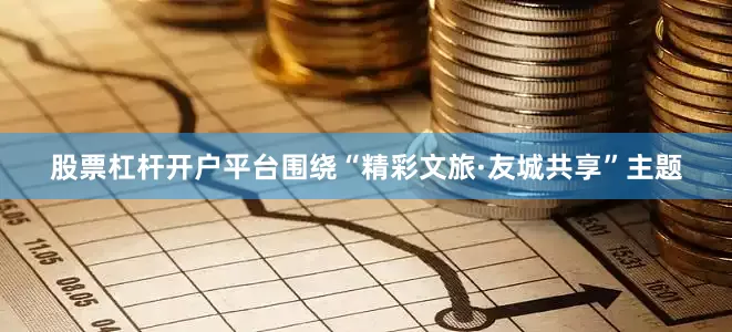 股票杠杆开户平台围绕“精彩文旅·友城共享”主题