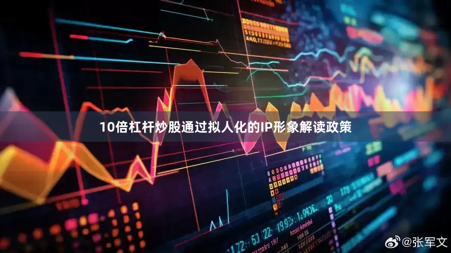 10倍杠杆炒股通过拟人化的IP形象解读政策