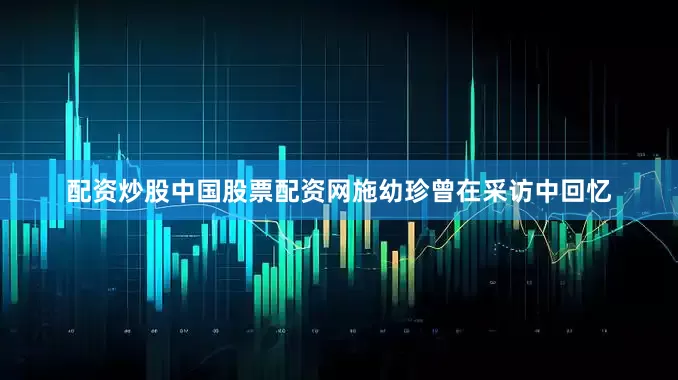 配资炒股中国股票配资网施幼珍曾在采访中回忆