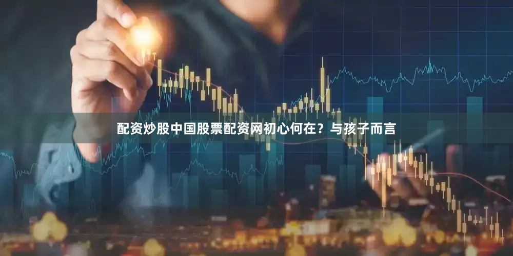 配资炒股中国股票配资网初心何在？与孩子而言
