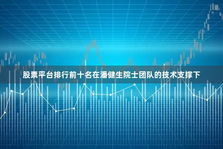 股票平台排行前十名在潘健生院士团队的技术支撑下