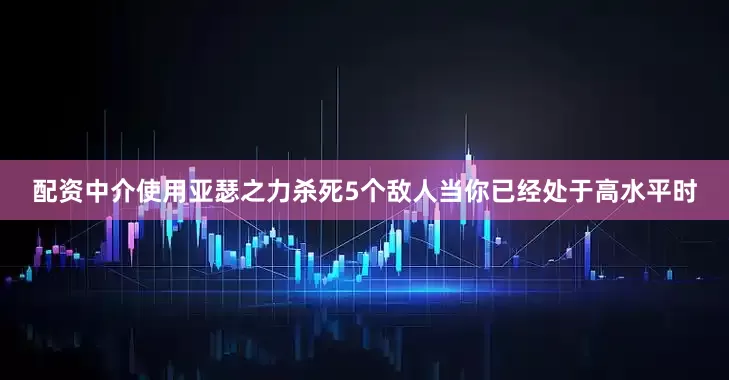 配资中介使用亚瑟之力杀死5个敌人当你已经处于高水平时