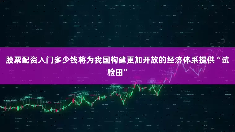 股票配资入门多少钱将为我国构建更加开放的经济体系提供“试验田”