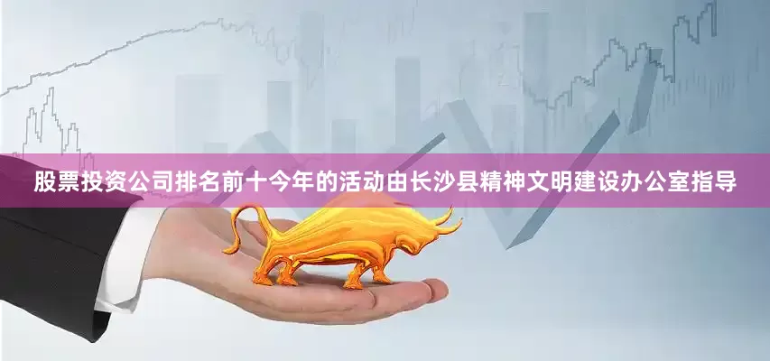 股票投资公司排名前十今年的活动由长沙县精神文明建设办公室指导