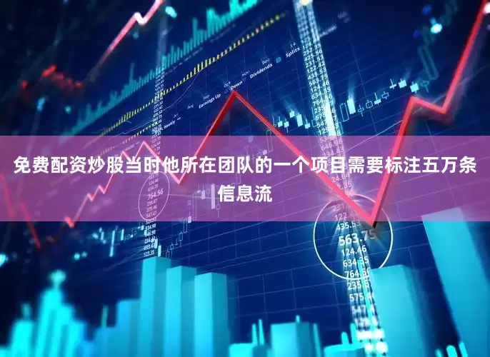 免费配资炒股当时他所在团队的一个项目需要标注五万条信息流