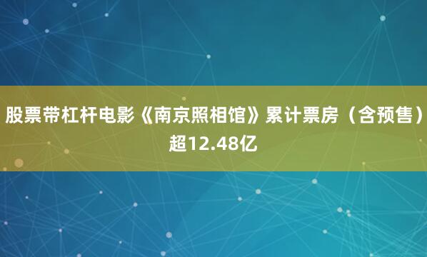 股票带杠杆电影《南京照相馆》累计票房（含预售）超12.48亿