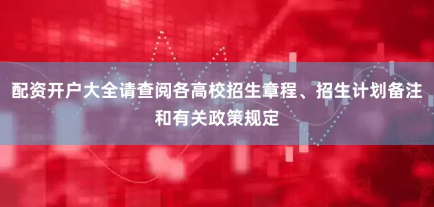 配资开户大全请查阅各高校招生章程、招生计划备注和有关政策规定