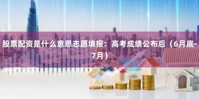 股票配资是什么意思志愿填报：高考成绩公布后（6月底-7月）