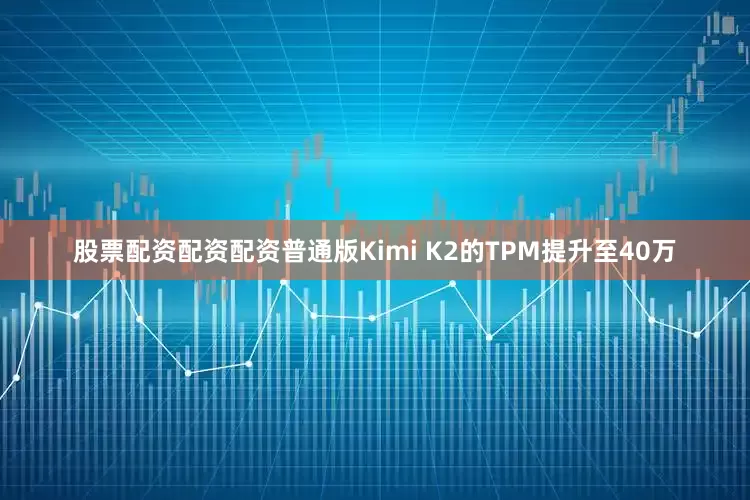 股票配资配资配资普通版Kimi K2的TPM提升至40万