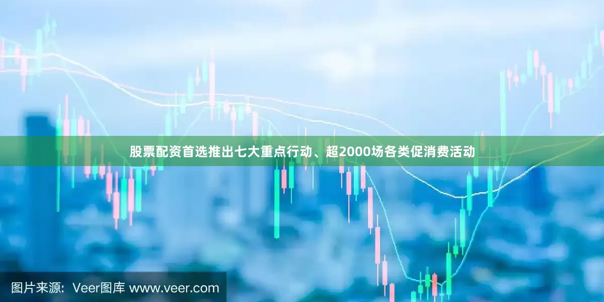 股票配资首选推出七大重点行动、超2000场各类促消费活动