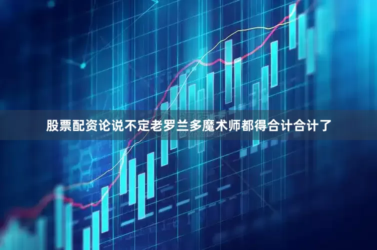 股票配资论说不定老罗兰多魔术师都得合计合计了