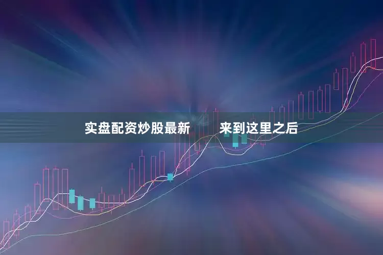 实盘配资炒股最新        来到这里之后