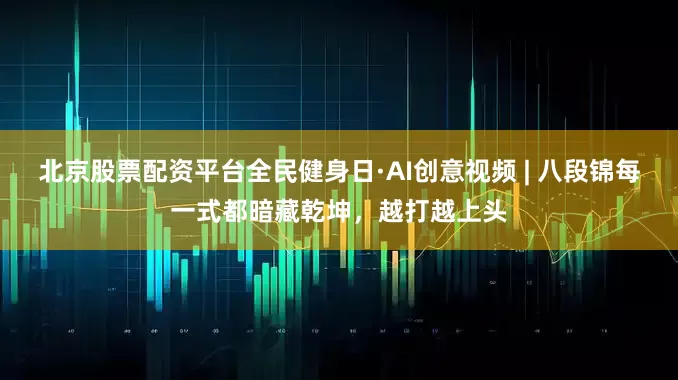 北京股票配资平台全民健身日·AI创意视频 | 八段锦每一式都暗藏乾坤，越打越上头