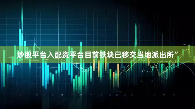 炒股平台入配资平台目前铁块已移交当地派出所”