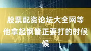 股票配资论坛大全网等他拿起钢管正要打的时候