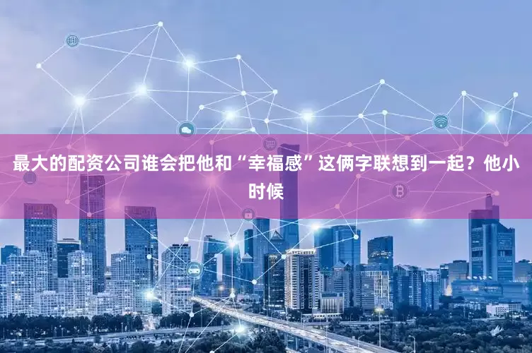 最大的配资公司谁会把他和“幸福感”这俩字联想到一起？他小时候