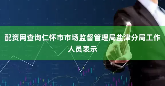 配资网查询仁怀市市场监督管理局盐津分局工作人员表示