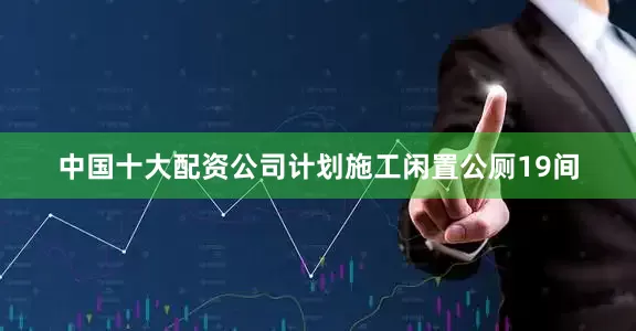 中国十大配资公司计划施工闲置公厕19间