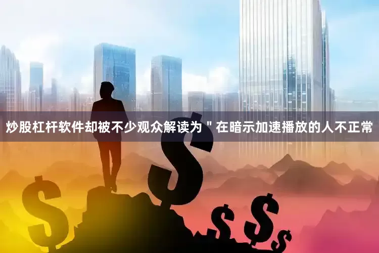 炒股杠杆软件却被不少观众解读为＂在暗示加速播放的人不正常